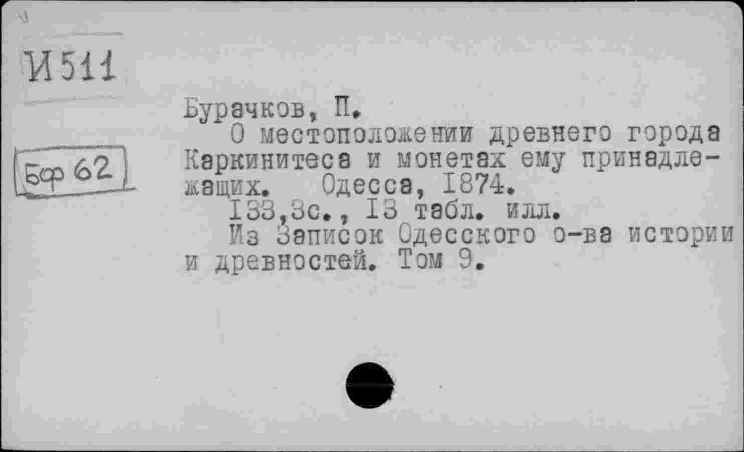 ﻿И5І1
Бурачков, П,
О местоположении древнего города Каркинитеса и монетах ему принадлежащих. Одесса, 1874.
133,3с», 13 табл. илл.
Из Записок Одесского о-ва истории и древностей. Том 9.